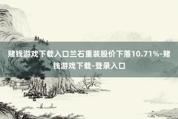 赌钱游戏下载入口兰石重装股价下落10.71%-赌钱游戏下载-登录入口