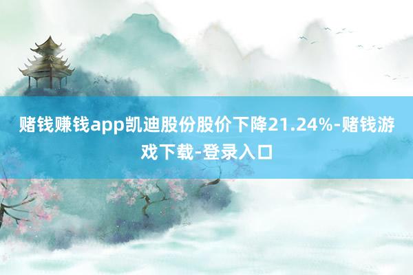 赌钱赚钱app凯迪股份股价下降21.24%-赌钱游戏下载-登录入口