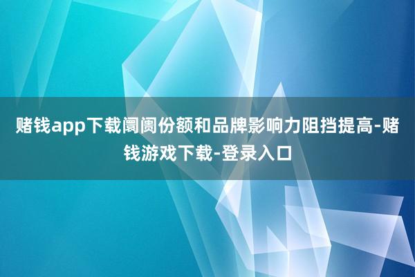 赌钱app下载阛阓份额和品牌影响力阻挡提高-赌钱游戏下载-登录入口