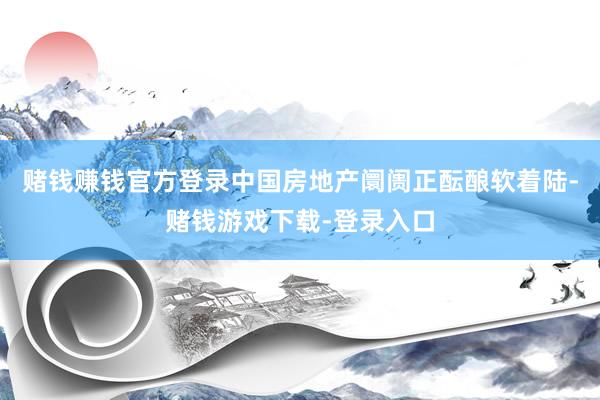 赌钱赚钱官方登录中国房地产阛阓正酝酿软着陆-赌钱游戏下载-登录入口