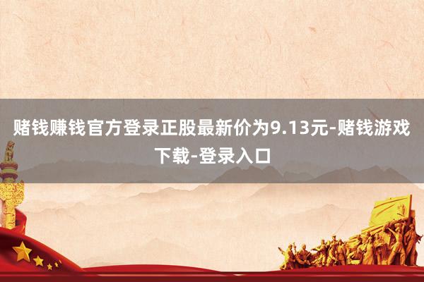 赌钱赚钱官方登录正股最新价为9.13元-赌钱游戏下载-登录入口