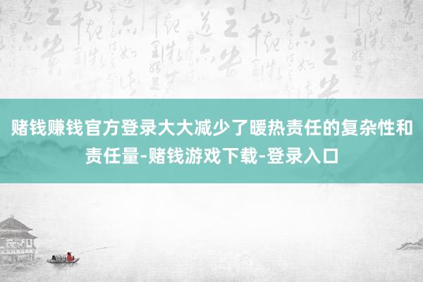 赌钱赚钱官方登录大大减少了暖热责任的复杂性和责任量-赌钱游戏下载-登录入口