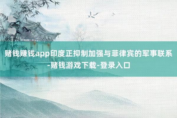 赌钱赚钱app印度正抑制加强与菲律宾的军事联系-赌钱游戏下载-登录入口