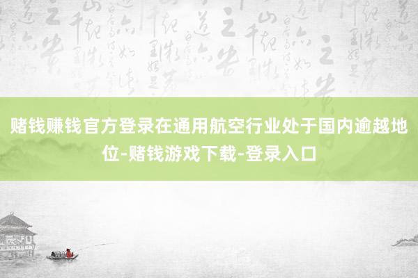 赌钱赚钱官方登录在通用航空行业处于国内逾越地位-赌钱游戏下载-登录入口