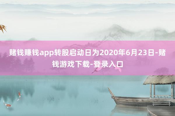 赌钱赚钱app转股启动日为2020年6月23日-赌钱游戏下载-登录入口