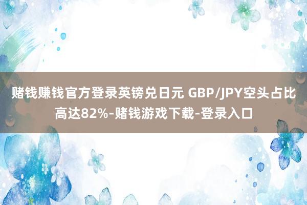 赌钱赚钱官方登录英镑兑日元 GBP/JPY空头占比高达82%-赌钱游戏下载-登录入口