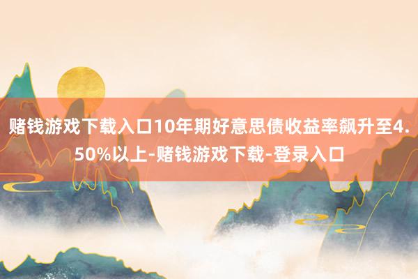 赌钱游戏下载入口10年期好意思债收益率飙升至4.50%以上-赌钱游戏下载-登录入口