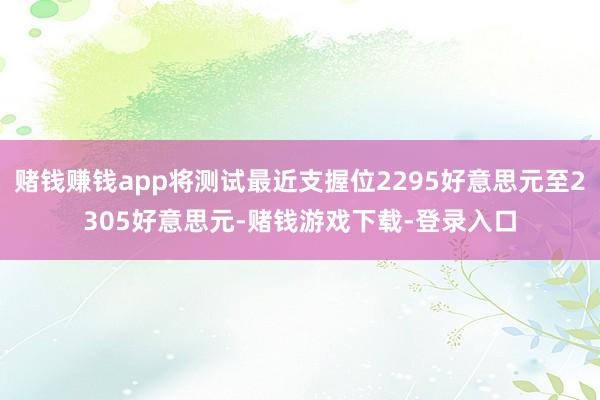 赌钱赚钱app将测试最近支握位2295好意思元至2305好意思元-赌钱游戏下载-登录入口