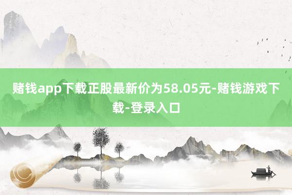 赌钱app下载正股最新价为58.05元-赌钱游戏下载-登录入口