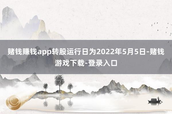 赌钱赚钱app转股运行日为2022年5月5日-赌钱游戏下载-登录入口