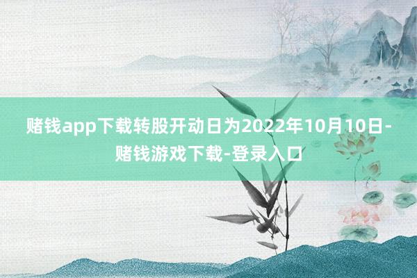 赌钱app下载转股开动日为2022年10月10日-赌钱游戏下载-登录入口