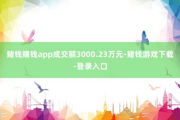 赌钱赚钱app成交额3000.23万元-赌钱游戏下载-登录入口