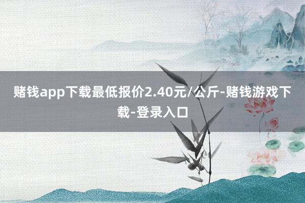 赌钱app下载最低报价2.40元/公斤-赌钱游戏下载-登录入口