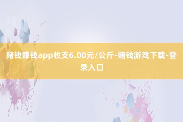 赌钱赚钱app收支6.00元/公斤-赌钱游戏下载-登录入口