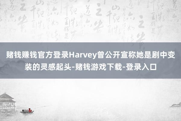 赌钱赚钱官方登录Harvey曾公开宣称她是剧中变装的灵感起头-赌钱游戏下载-登录入口