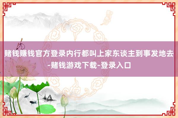 赌钱赚钱官方登录内行都叫上家东谈主到事发地去-赌钱游戏下载-登录入口