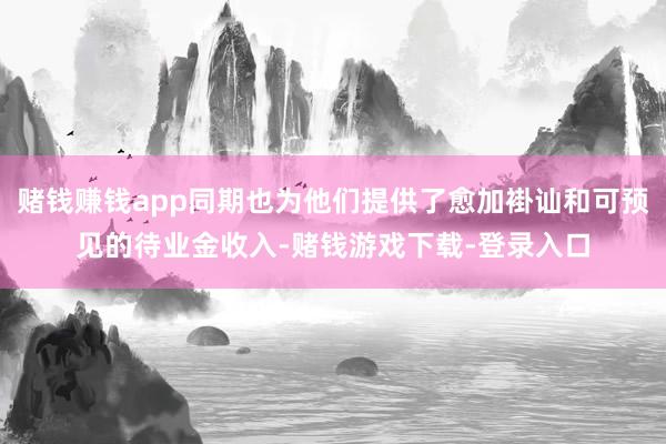 赌钱赚钱app同期也为他们提供了愈加褂讪和可预见的待业金收入-赌钱游戏下载-登录入口