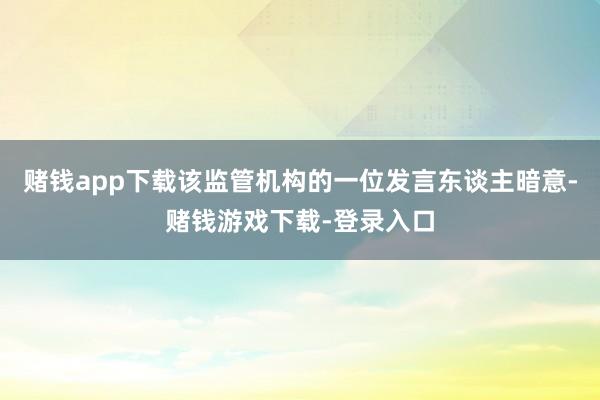 赌钱app下载该监管机构的一位发言东谈主暗意-赌钱游戏下载-登录入口