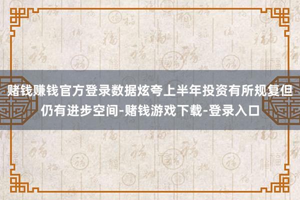 赌钱赚钱官方登录数据炫夸上半年投资有所规复但仍有进步空间-赌钱游戏下载-登录入口