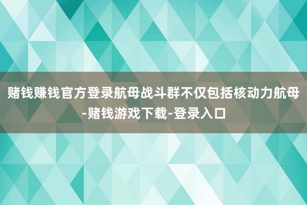 赌钱赚钱官方登录航母战斗群不仅包括核动力航母-赌钱游戏下载-登录入口