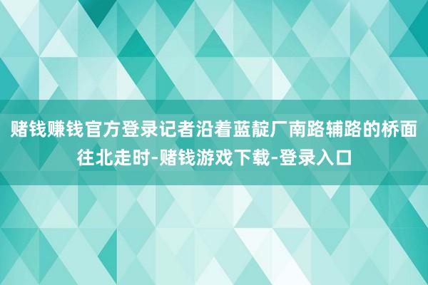 赌钱赚钱官方登录记者沿着蓝靛厂南路辅路的桥面往北走时-赌钱游戏下载-登录入口