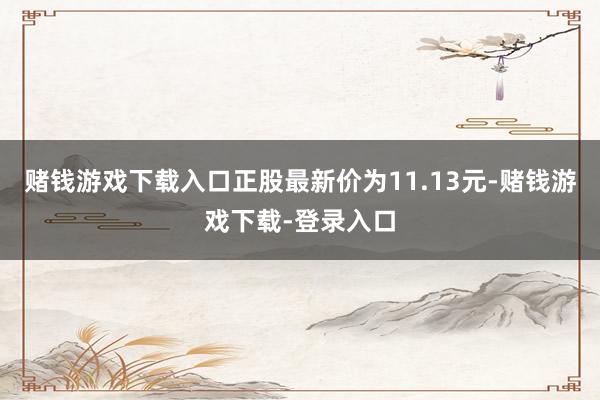 赌钱游戏下载入口正股最新价为11.13元-赌钱游戏下载-登录入口