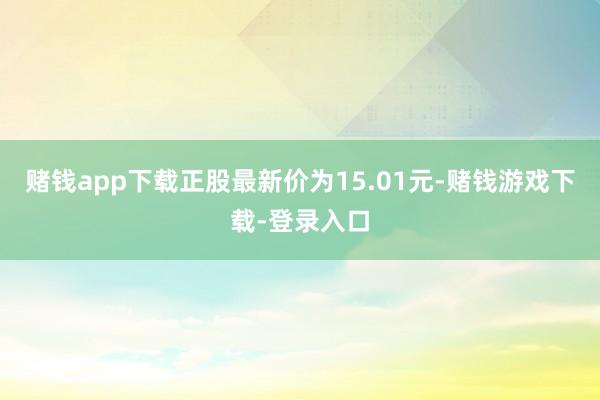 赌钱app下载正股最新价为15.01元-赌钱游戏下载-登录入口