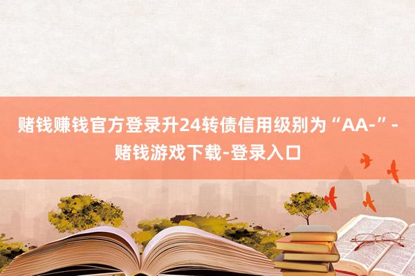 赌钱赚钱官方登录升24转债信用级别为“AA-”-赌钱游戏下载-登录入口