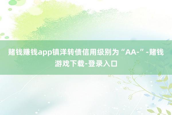 赌钱赚钱app镇洋转债信用级别为“AA-”-赌钱游戏下载-登录入口