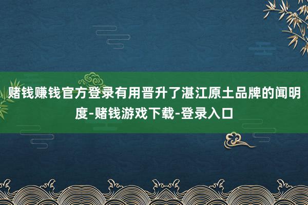 赌钱赚钱官方登录有用晋升了湛江原土品牌的闻明度-赌钱游戏下载-登录入口