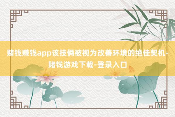 赌钱赚钱app该技俩被视为改善环境的绝佳契机-赌钱游戏下载-登录入口