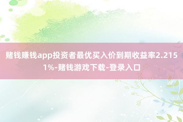 赌钱赚钱app投资者最优买入价到期收益率2.2151%-赌钱游戏下载-登录入口