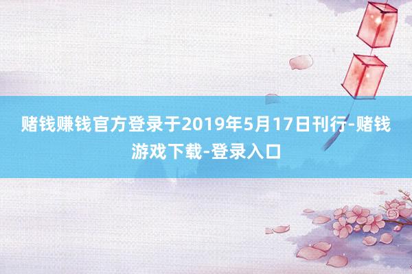 赌钱赚钱官方登录于2019年5月17日刊行-赌钱游戏下载-登录入口