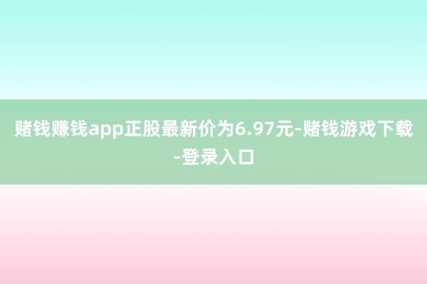 赌钱赚钱app正股最新价为6.97元-赌钱游戏下载-登录入口