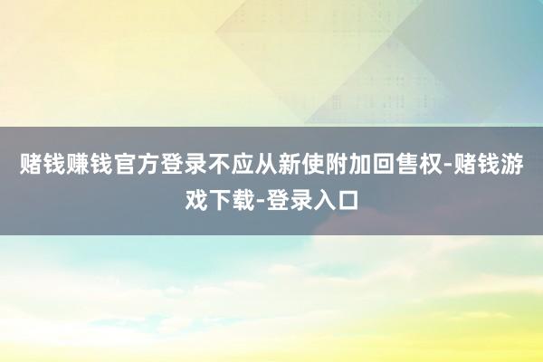 赌钱赚钱官方登录不应从新使附加回售权-赌钱游戏下载-登录入口