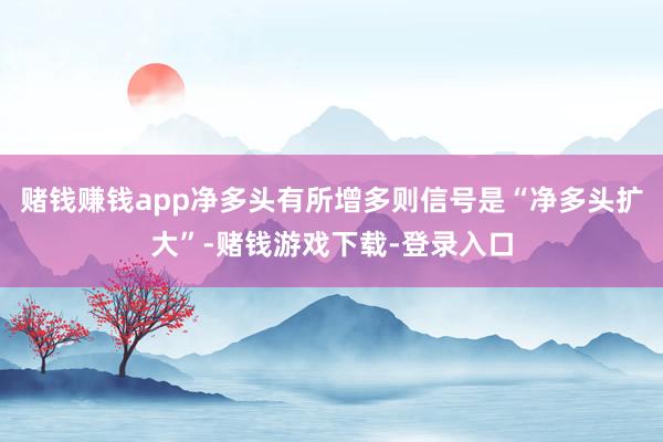 赌钱赚钱app净多头有所增多则信号是“净多头扩大”-赌钱游戏下载-登录入口