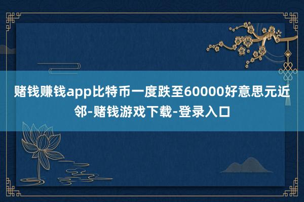 赌钱赚钱app比特币一度跌至60000好意思元近邻-赌钱游戏下载-登录入口