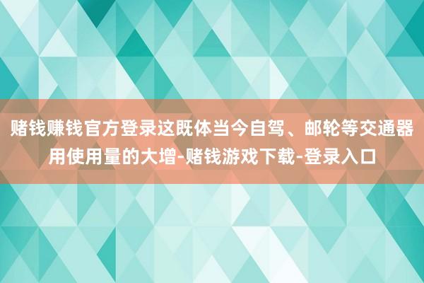 赌钱赚钱官方登录这既体当今自驾、邮轮等交通器用使用量的大增-赌钱游戏下载-登录入口