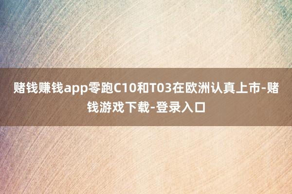 赌钱赚钱app零跑C10和T03在欧洲认真上市-赌钱游戏下载-登录入口