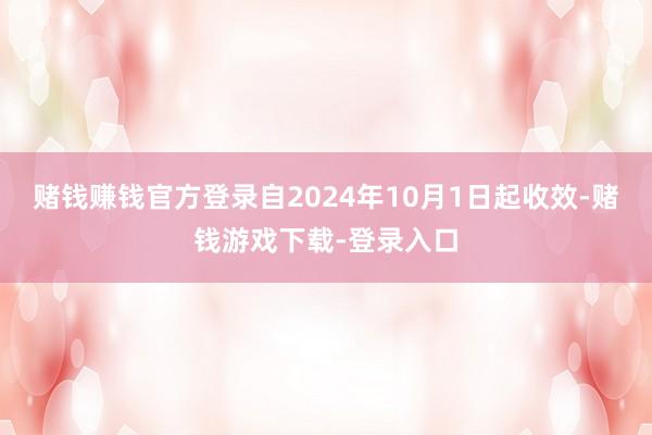 赌钱赚钱官方登录自2024年10月1日起收效-赌钱游戏下载-登录入口