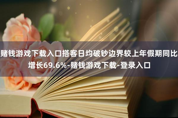 赌钱游戏下载入口搭客日均破钞边界较上年假期同比增长69.6%-赌钱游戏下载-登录入口