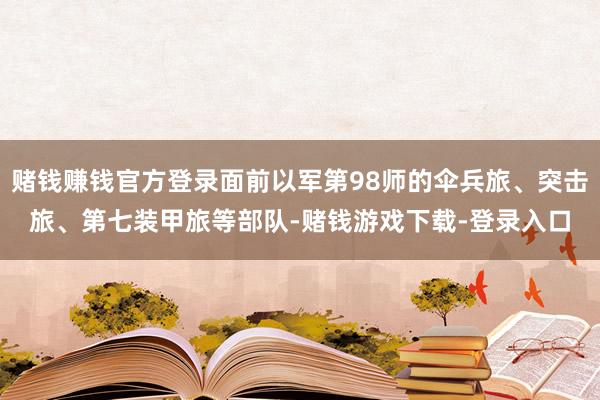 赌钱赚钱官方登录面前以军第98师的伞兵旅、突击旅、第七装甲旅等部队-赌钱游戏下载-登录入口