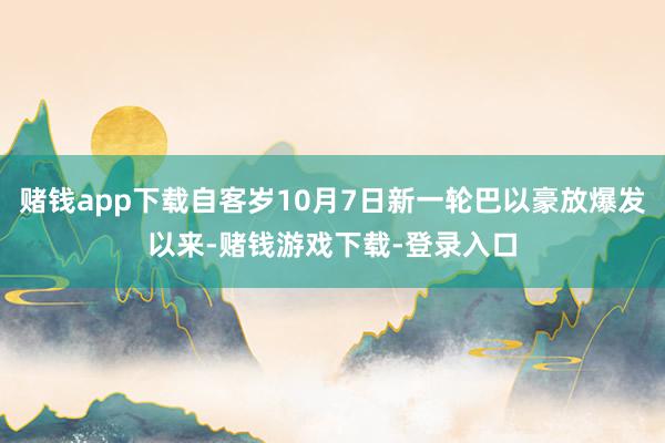 赌钱app下载自客岁10月7日新一轮巴以豪放爆发以来-赌钱游戏下载-登录入口