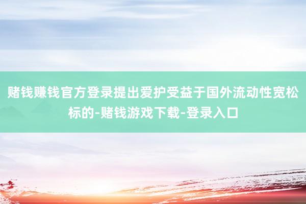 赌钱赚钱官方登录提出爱护受益于国外流动性宽松标的-赌钱游戏下载-登录入口