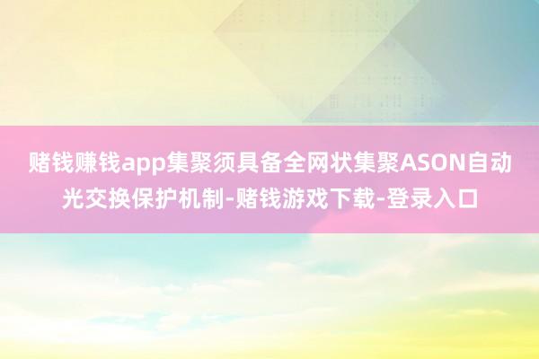 赌钱赚钱app集聚须具备全网状集聚ASON自动光交换保护机制-赌钱游戏下载-登录入口