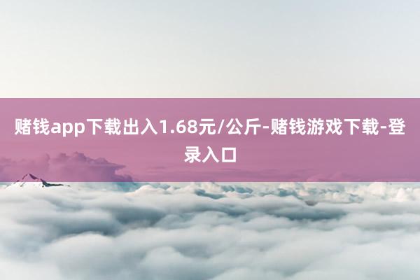 赌钱app下载出入1.68元/公斤-赌钱游戏下载-登录入口