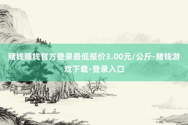 赌钱赚钱官方登录最低报价3.00元/公斤-赌钱游戏下载-登录入口