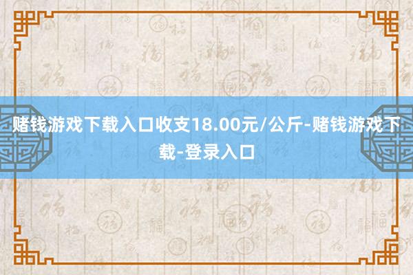 赌钱游戏下载入口收支18.00元/公斤-赌钱游戏下载-登录入口