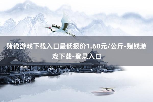 赌钱游戏下载入口最低报价1.60元/公斤-赌钱游戏下载-登录入口