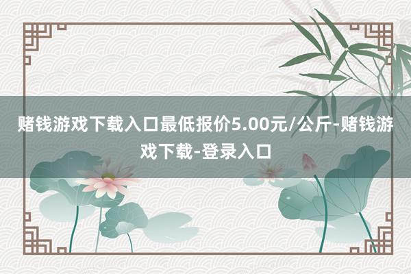 赌钱游戏下载入口最低报价5.00元/公斤-赌钱游戏下载-登录入口